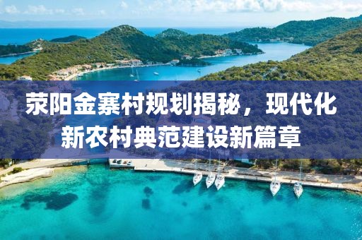 荥阳金寨村规划揭秘，现代化新农村典范建设新篇章