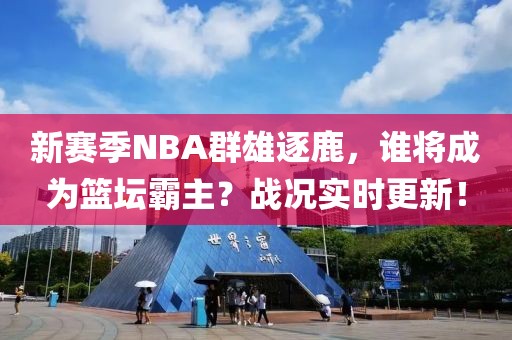 新赛季NBA群雄逐鹿，谁将成为篮坛霸主？战况实时更新！