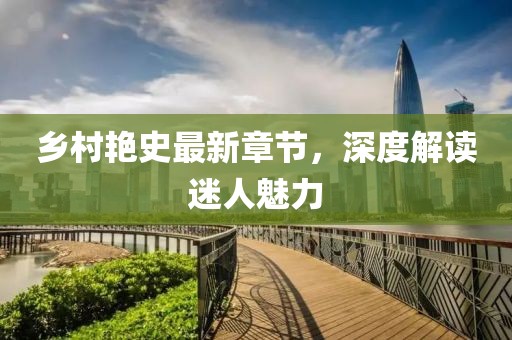 乡村艳史最新章节，深度解读迷人魅力