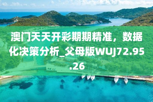 澳门天天开彩期期精准，数据化决策分析_父母版WUJ72.95.26