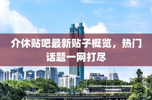 介休贴吧最新贴子概览，热门话题一网打尽