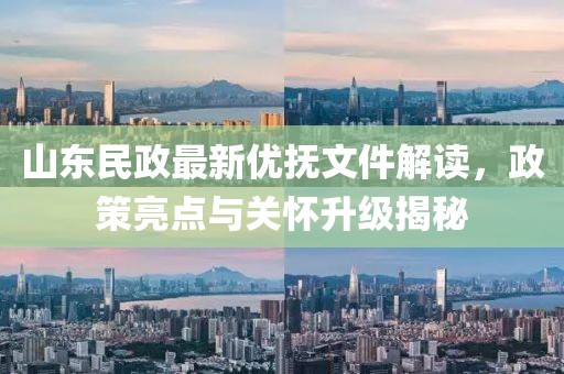 山东民政最新优抚文件解读，政策亮点与关怀升级揭秘