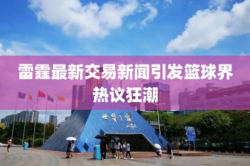 雷霆最新交易新闻引发篮球界热议狂潮