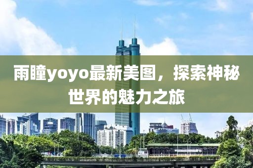 雨瞳yoyo最新美图，探索神秘世界的魅力之旅