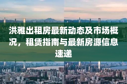 洪雅出租房最新动态及市场概况，租赁指南与最新房源信息速递