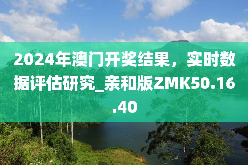 2024年澳门开奖结果，实时数据评估研究_亲和版ZMK50.16.40
