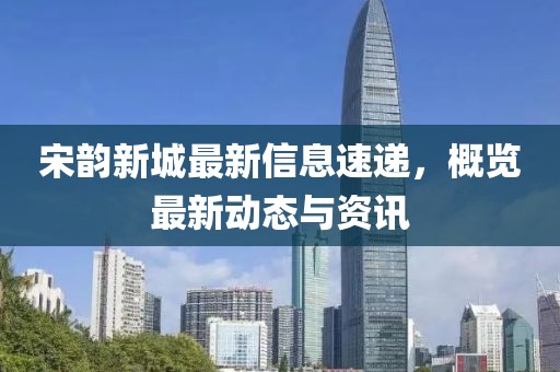 宋韵新城最新信息速递，概览最新动态与资讯