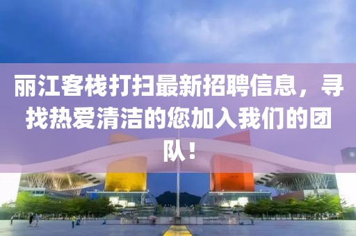 丽江客栈打扫最新招聘信息，寻找热爱清洁的您加入我们的团队！