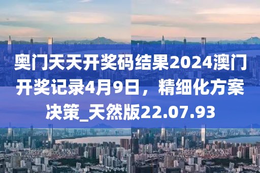 奥门天天开奖码结果2024澳门开奖记录4月9日，精细化方案决策_天然版22.07.93