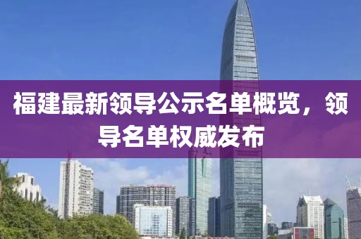 福建最新领导公示名单概览，领导名单权威发布
