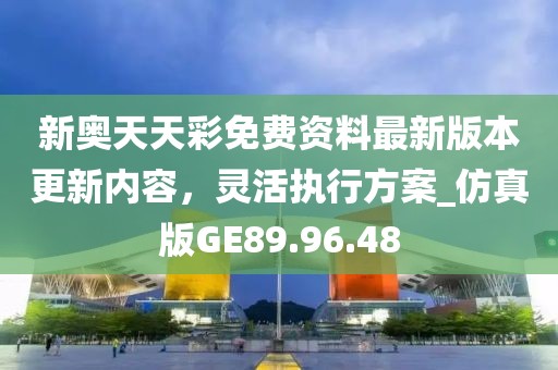 新奥天天彩免费资料最新版本更新内容，灵活执行方案_仿真版GE89.96.48