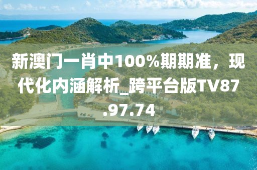 新澳门一肖中100%期期准，现代化内涵解析_跨平台版TV87.97.74
