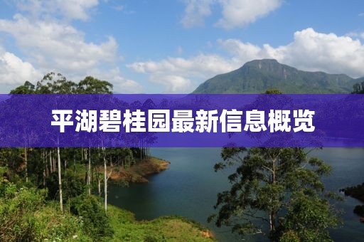 平湖碧桂园最新信息概览