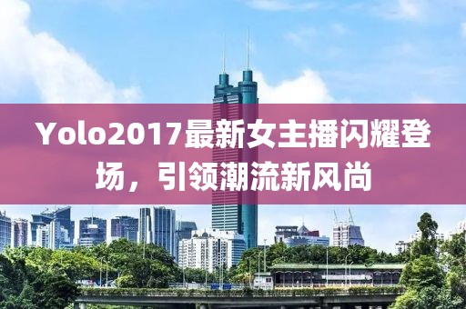 Yolo2017最新女主播闪耀登场，引领潮流新风尚