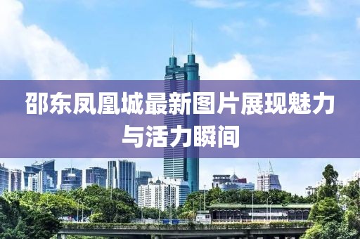 邵东凤凰城最新图片展现魅力与活力瞬间