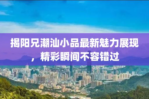 揭阳兄潮汕小品最新魅力展现，精彩瞬间不容错过