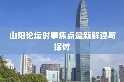 山阳论坛时事焦点最新解读与探讨