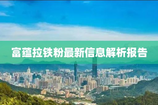 富蕴拉铁粉最新信息解析报告