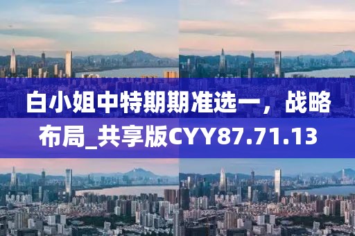 白小姐中特期期准选一，战略布局_共享版CYY87.71.13