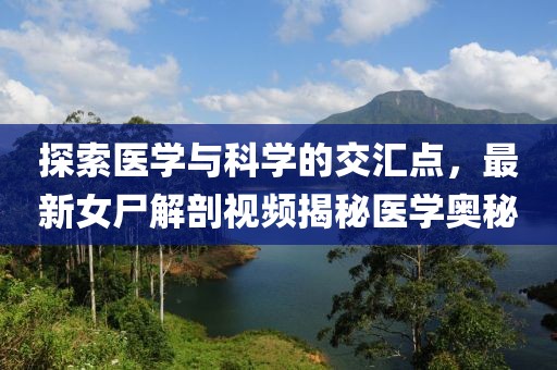 探索医学与科学的交汇点，最新女尸解剖视频揭秘医学奥秘