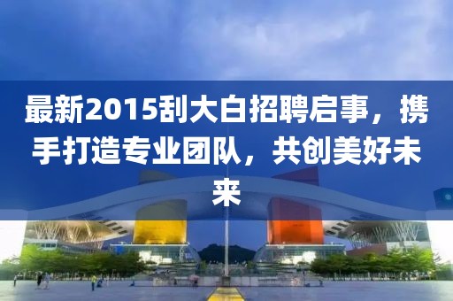 最新2015刮大白招聘启事，携手打造专业团队，共创美好未来