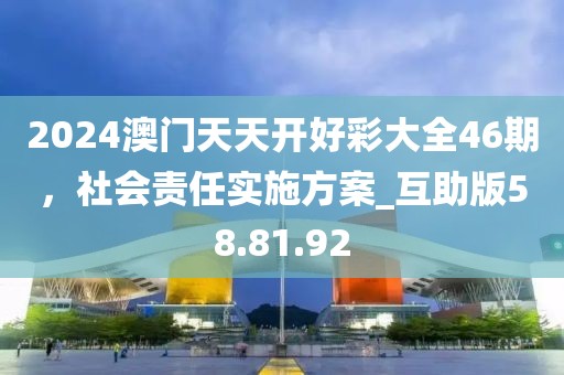 2024澳门天天开好彩大全46期，社会责任实施方案_互助版58.81.92