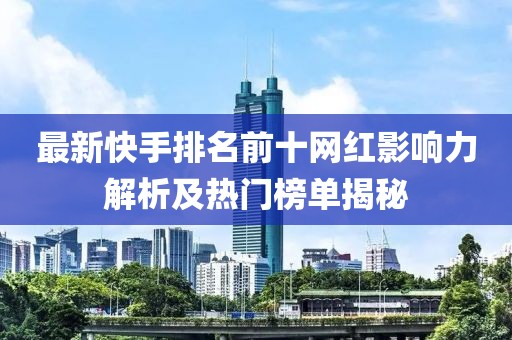 最新快手排名前十网红影响力解析及热门榜单揭秘