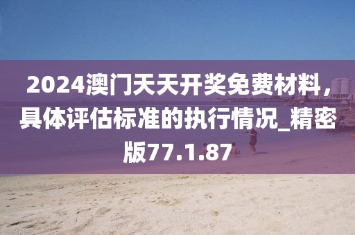 2024澳门天天开奖免费材料，具体评估标准的执行情况_精密版77.1.87