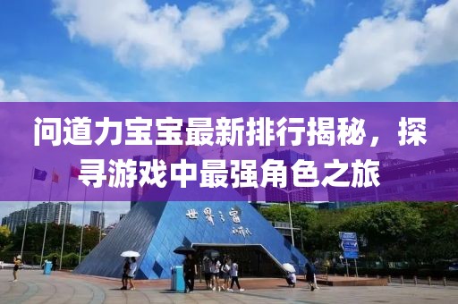 问道力宝宝最新排行揭秘，探寻游戏中最强角色之旅