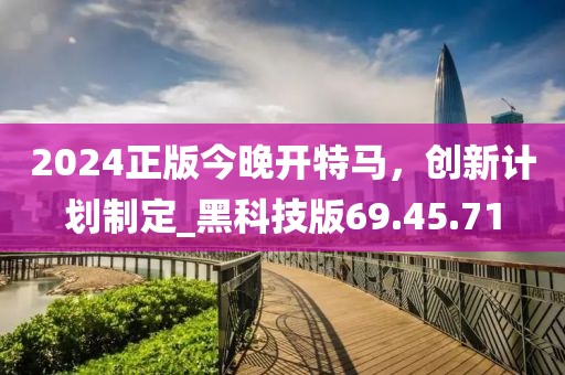 2024正版今晚开特马，创新计划制定_黑科技版69.45.71