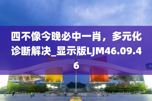 四不像今晚必中一肖，多元化诊断解决_显示版LJM46.09.46