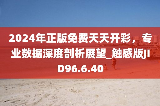2024年正版免费天天开彩，专业数据深度剖析展望_触感版JID96.6.40