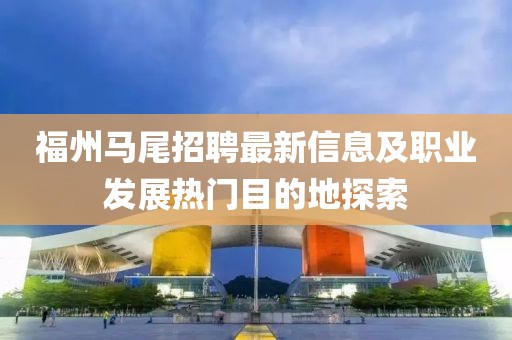 福州马尾招聘最新信息及职业发展热门目的地探索
