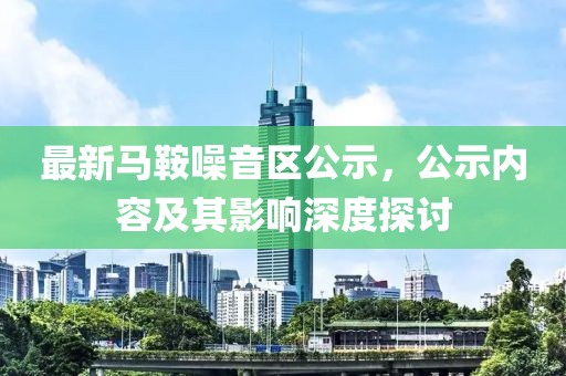 最新马鞍噪音区公示，公示内容及其影响深度探讨