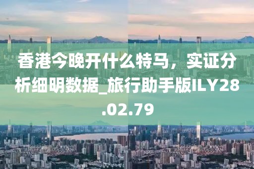 香港今晚开什么特马，实证分析细明数据_旅行助手版ILY28.02.79