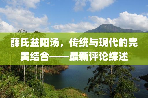 薛氏益阳汤，传统与现代的完美结合——最新评论综述