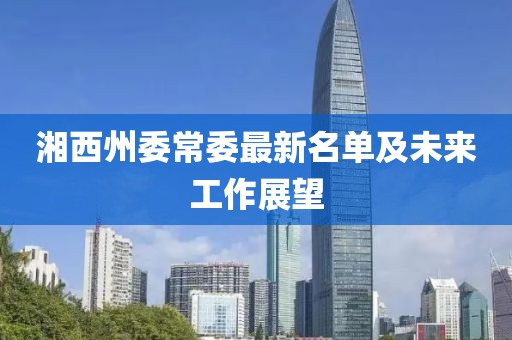 湘西州委常委最新名单及未来工作展望