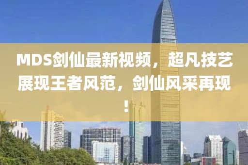 MDS剑仙最新视频，超凡技艺展现王者风范，剑仙风采再现！
