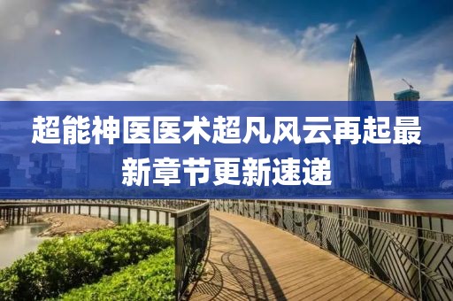 超能神医医术超凡风云再起最新章节更新速递