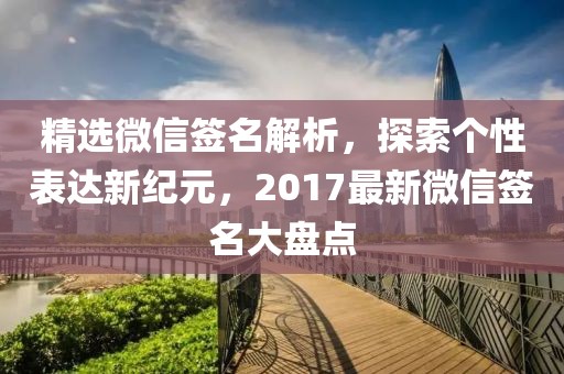 精选微信签名解析，探索个性表达新纪元，2017最新微信签名大盘点