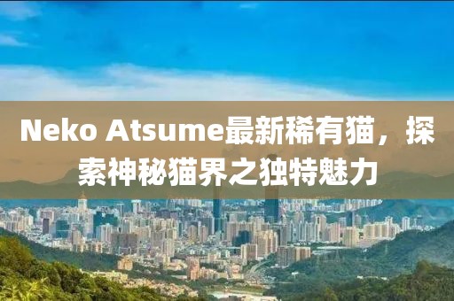 Neko Atsume最新稀有猫，探索神秘猫界之独特魅力