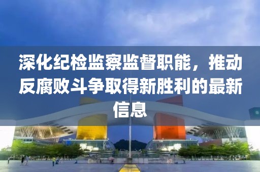 深化纪检监察监督职能，推动反腐败斗争取得新胜利的最新信息