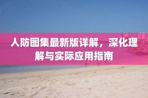 人防图集最新版详解，深化理解与实际应用指南