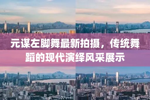 元谋左脚舞最新拍摄，传统舞蹈的现代演绎风采展示