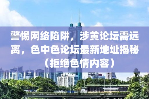 警惕网络陷阱，涉黄论坛需远离，色中色论坛最新地址揭秘（拒绝色情内容）