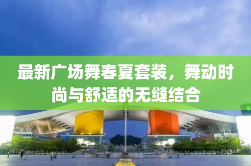 最新广场舞春夏套装，舞动时尚与舒适的无缝结合