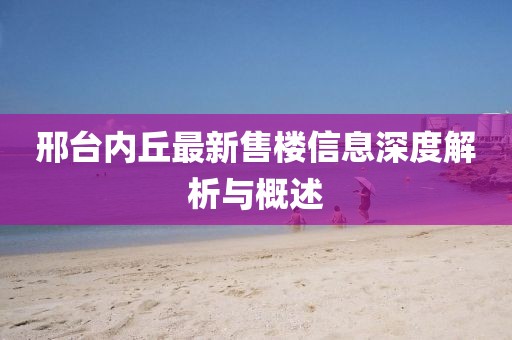 邢台内丘最新售楼信息深度解析与概述