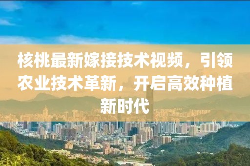 核桃最新嫁接技术视频，引领农业技术革新，开启高效种植新时代