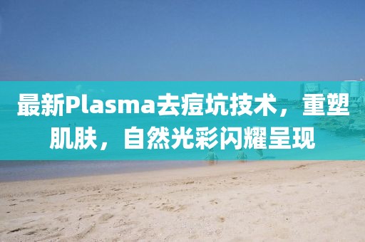 最新Plasma去痘坑技术，重塑肌肤，自然光彩闪耀呈现
