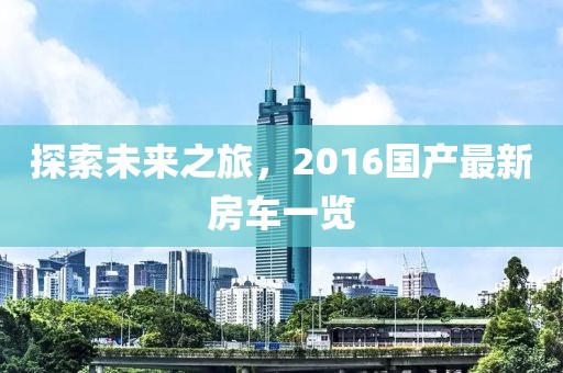 探索未来之旅，2016国产最新房车一览